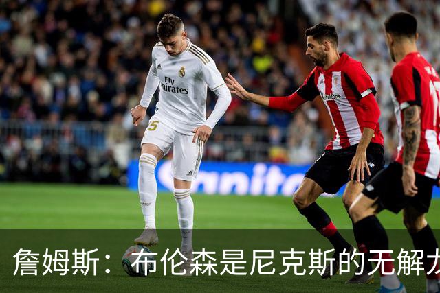 詹姆斯：布伦森是尼克斯的无解龙头 马刺G1急躁失误太多！